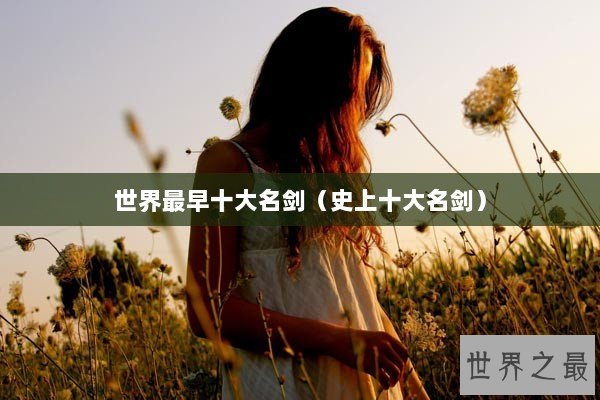 世界最早十大名剑(史上十大名剑) 世界最早十大名剑(史上十大名剑)