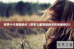 世界十大危险的犬（世界上最危险的犬科动物排行）