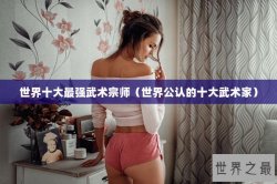 世界十大最强武术宗师（世界公认的十大武术家）