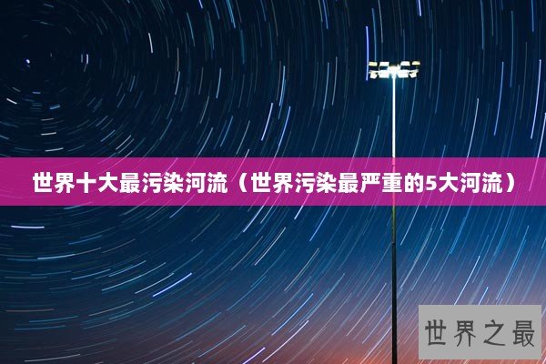 世界十大最污染河流（世界污染最严重的5大河流）