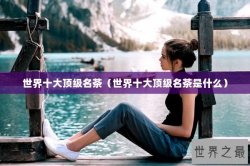世界十大顶级名茶（世界十大顶级名茶是什么）
