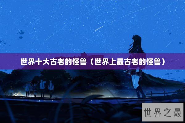 世界十大古老的怪兽（世界上最古老的怪兽）