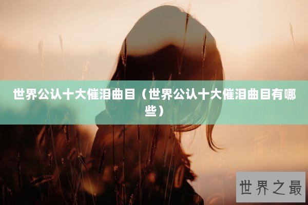 世界公认十大催泪曲目（世界公认十大催泪曲目有哪些）