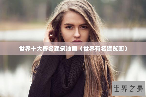 世界十大著名建筑油画（世界有名建筑画）