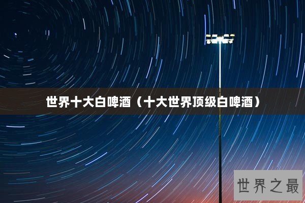 世界十大白啤酒（十大世界顶级白啤酒）