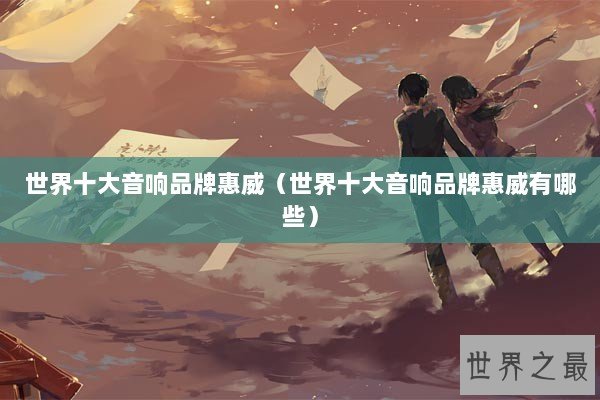 世界十大音响品牌惠威（世界十大音响品牌惠威有哪些）