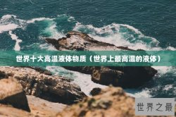 世界十大高温液体物质（世界上最高温的液体）