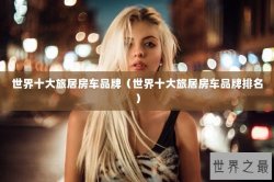 世界十大旅居房车品牌（世界十大旅居房车品牌排名）