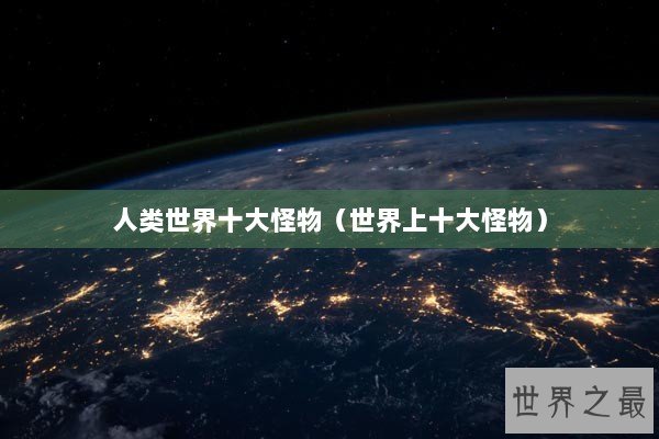人类世界十大怪物（世界上十大怪物）