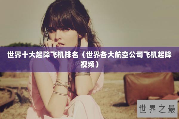 世界十大起降飞机排名（世界各大航空公司飞机起降视频）