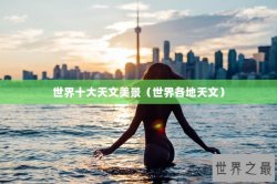 世界十大天文美景（世界各地天文）