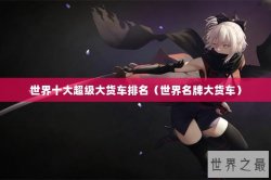 世界十大超级大货车排名（世界名牌大货车）
