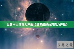 世界十大巧克力产地（世界最好的巧克力产地）