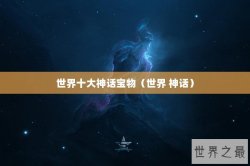 世界十大神话宝物（世界 神话）