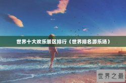 世界十大欢乐景区排行（世界排名游乐场）