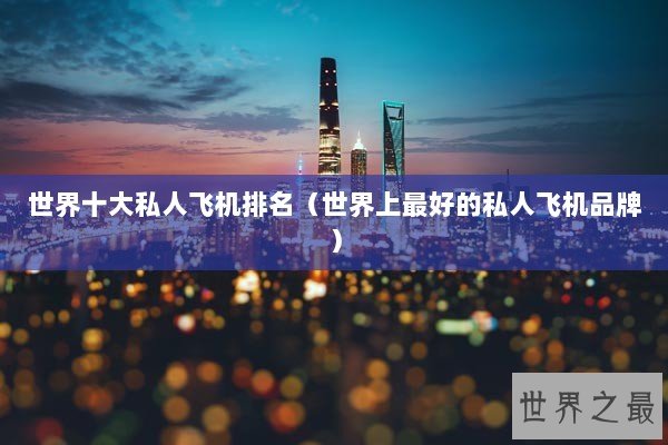 世界十大私人飞机排名（世界上最好的私人飞机品牌）
