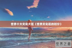 世界十大文化大区（世界文化区的划分）
