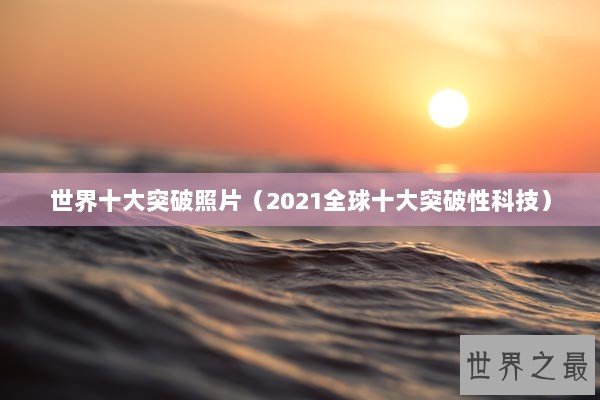 世界十大突破照片（2021全球十大突破性科技）