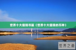 世界十大值钱书画（世界十大值钱的币种）