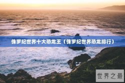 侏罗纪世界十大恐龙王（侏罗纪世界恐龙排行）