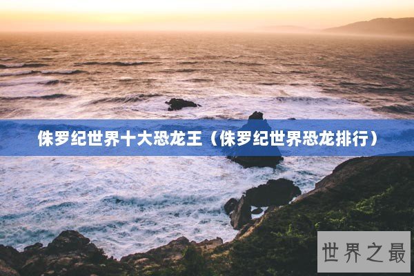 侏罗纪世界十大恐龙王(侏罗纪世界恐龙排行) 侏罗纪世界十大恐龙王(侏罗纪世界恐龙排行)