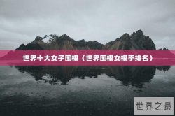 世界十大女子围棋（世界围棋女棋手排名）