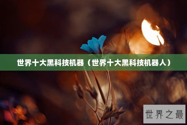 世界十大黑科技机器（世界十大黑科技机器人）