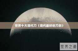 世界十大现代刀（现代最好的刀剑）