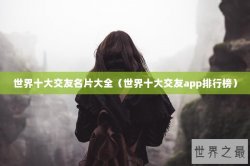 世界十大交友名片大全（世界十大交友app排行榜）