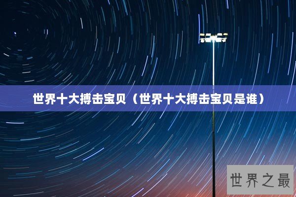 世界十大搏击宝贝(世界十大搏击宝贝是谁) 世界十大搏击宝贝(世界十大搏击宝贝是谁)