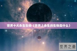 世界十大永生生物（世界上永生的生物是什么）
