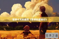 世界十大抗疫药（世界抗疫排行）