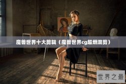 魔兽世界十大剪辑（魔兽世界cg超燃混剪）