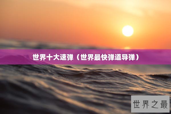 世界十大速弹(世界最快弹道导弹) 世界十大速弹(世界最快弹道导弹)