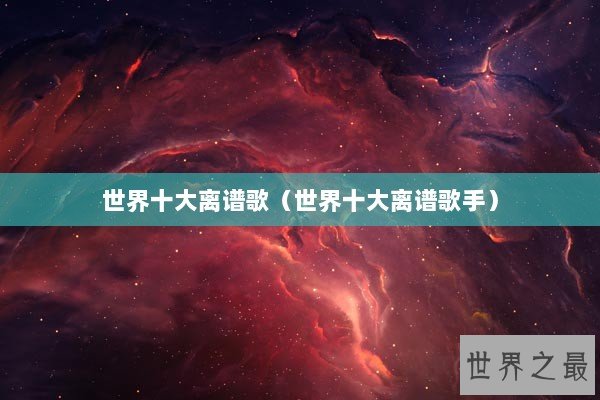 世界十大离谱歌（世界十大离谱歌手）