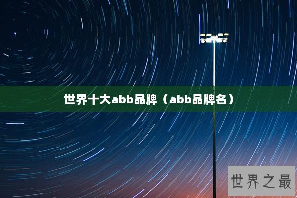 世界十大abb品牌(abb品牌名) 世界十大abb品牌(abb品牌名)