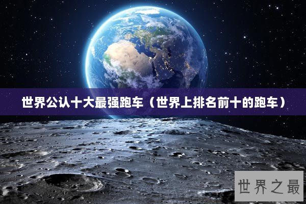 世界公认十大最强跑车(世界上排名前十的跑车) 世界公认十大最强跑车(世界上排名前十的跑车)