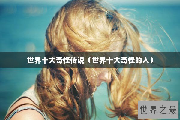 世界十大奇怪传说（世界十大奇怪的人）