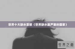 世界十大缺水首都（世界缺水最严重的国家）