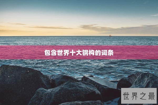 包含世界十大钢构的词条 包含世界十大钢构的词条