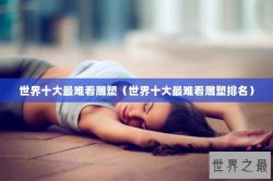 世界十大最难看雕塑（世界十大最难看雕塑排名）