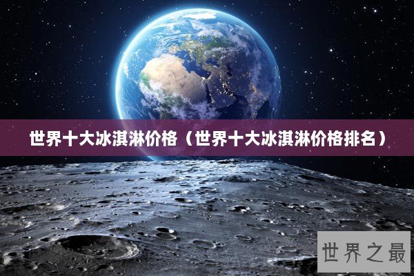 世界十大冰淇淋价格(世界十大冰淇淋价格排名) 世界十大冰淇淋价格(世界十大冰淇淋价格排名)