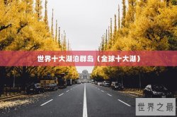 世界十大湖泊群岛（全球十大湖）