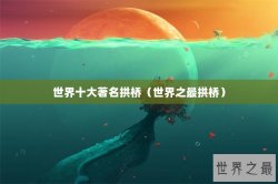 世界十大著名拱桥（世界之最拱桥）