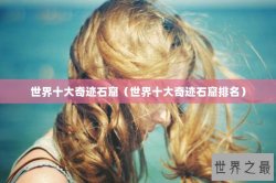 世界十大奇迹石窟（世界十大奇迹石窟排名）
