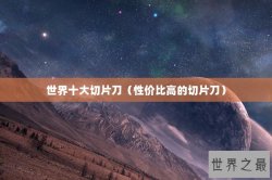 世界十大切片刀（性价比高的切片刀）