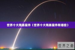 世界十大残暴案件（世界十大残暴案件有哪些）