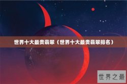 世界十大最贵翡翠（世界十大最贵翡翠排名）