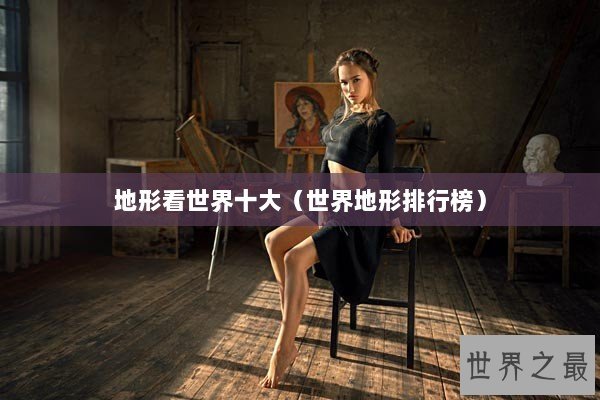 地形看世界十大(世界地形排行榜) 地形看世界十大(世界地形排行榜)