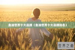 鱼油世界十大品牌（鱼油世界十大品牌排名）